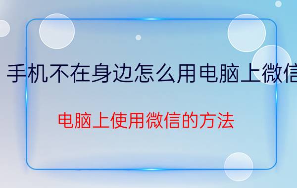 手机不在身边怎么用电脑上微信 电脑上使用微信的方法